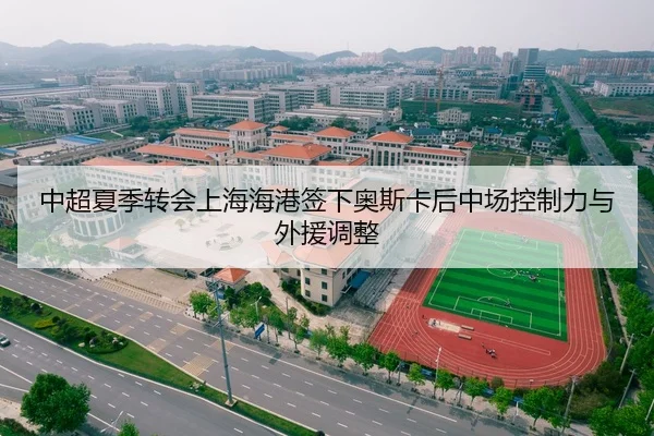 中超夏季转会上海海港签下奥斯卡后中场控制力与外援调整