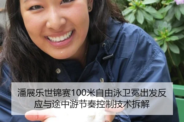潘展乐世锦赛100米自由泳卫冕出发反应与途中游节奏控制技术拆解