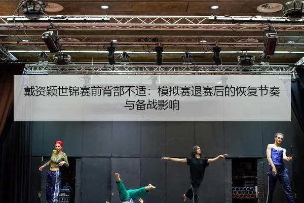 戴资颖世锦赛前背部不适：模拟赛退赛后的恢复节奏与备战影响